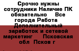 Срочно нужны сотрудники.Наличие ПК обязательно! - Все города Работа » Дополнительный заработок и сетевой маркетинг   . Псковская обл.,Псков г.
